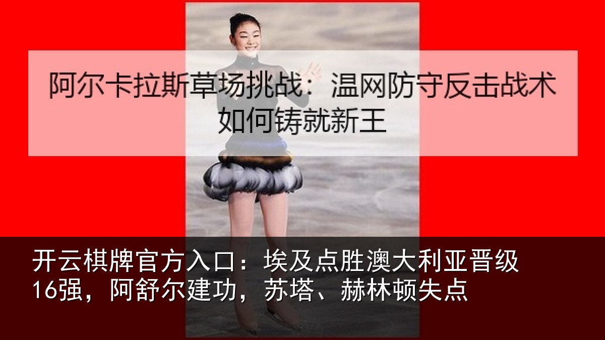 开云棋牌官方入口：埃及相关情况16强，阿舒尔建功，苏塔、赫林顿失点