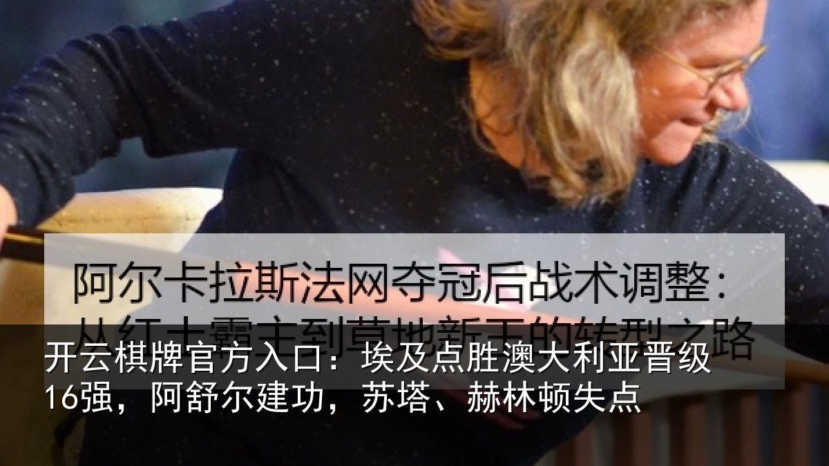 开云棋牌官方入口:埃及点胜澳大利亚晋级16强,阿舒尔建功,苏塔、赫林顿失点