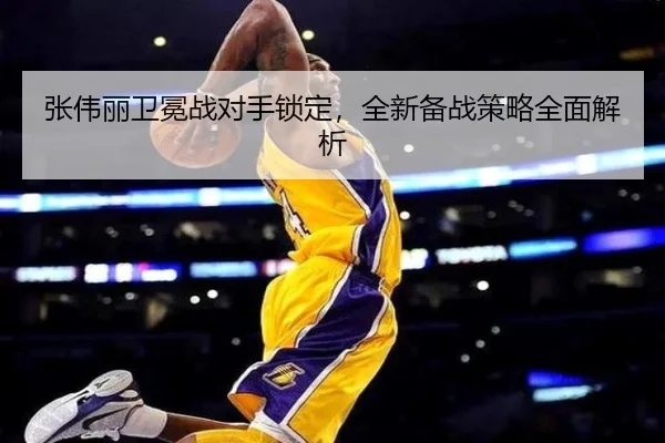 张伟丽卫冕战对手锁定，全新备战策略全面解析