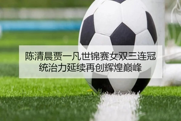 陈清晨贾一凡世锦赛女双三连冠 统治力延续再创辉煌巅峰