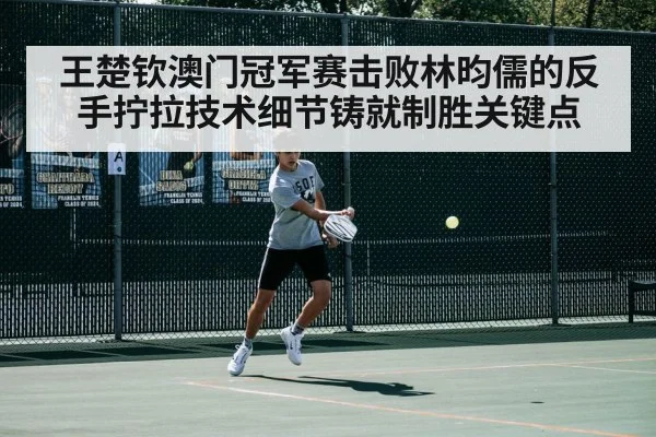 王楚钦澳门冠军赛击败林昀儒的反手拧拉技术细节铸就制胜关键点