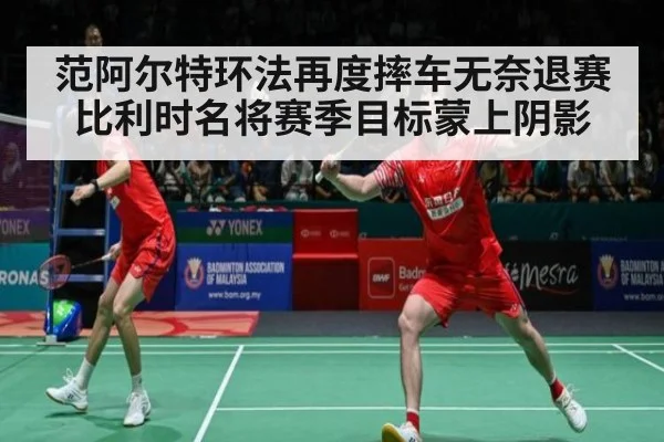 范阿尔特环法再度摔车无奈退赛比利时名将赛季目标蒙上阴影