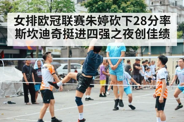 女排欧冠联赛朱婷砍下28分率斯坎迪奇挺进四强之夜创佳绩