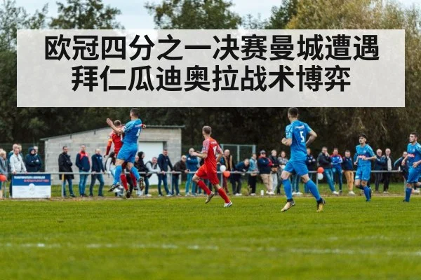 欧冠四分之一决赛曼城遭遇拜仁瓜迪奥拉战术博弈