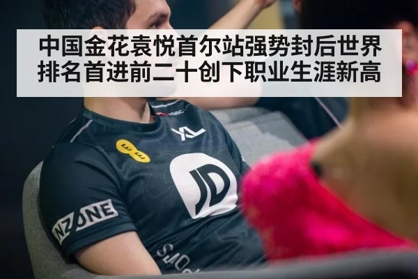 中国金花袁悦首尔站强势封后世界排名首进前二十创下职业生涯新高