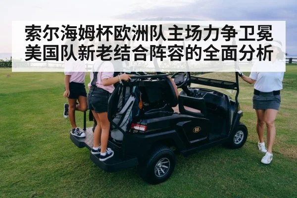 索尔海姆杯欧洲队主场力争卫冕 美国队新老结合阵容的全面分析