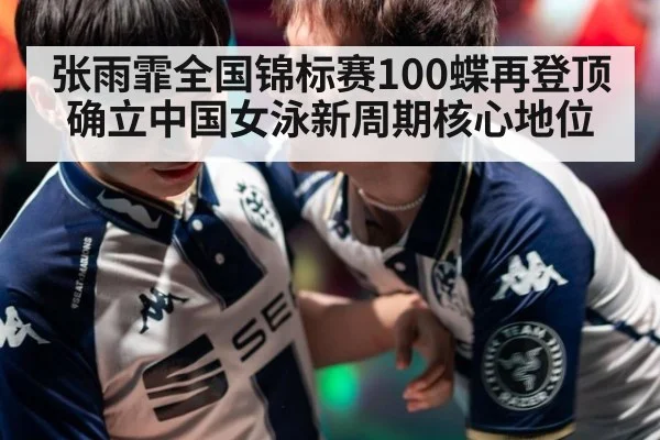 张雨霏全国锦标赛100蝶再登顶确立中国女泳新周期核心地位