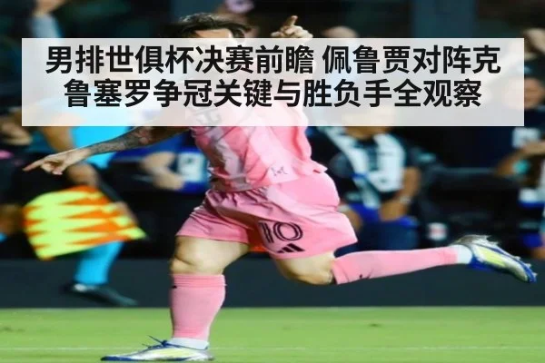 男排世俱杯决赛前瞻 佩鲁贾对阵克鲁塞罗争冠关键与胜负手全观察