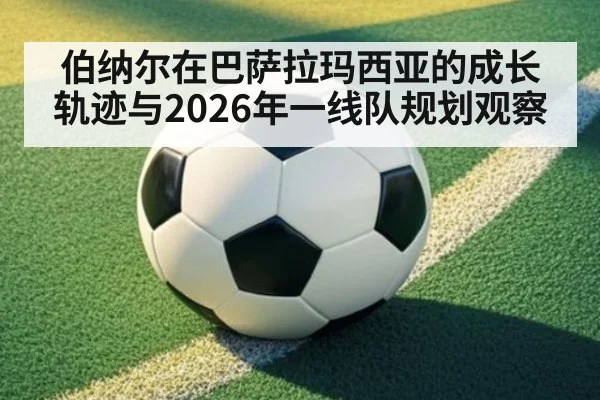 伯纳尔在巴萨拉玛西亚的成长轨迹与2026年一线队规划观察