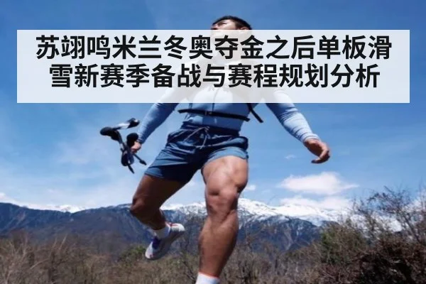 苏翊鸣米兰冬奥夺金之后单板滑雪新赛季备战与赛程规划分析